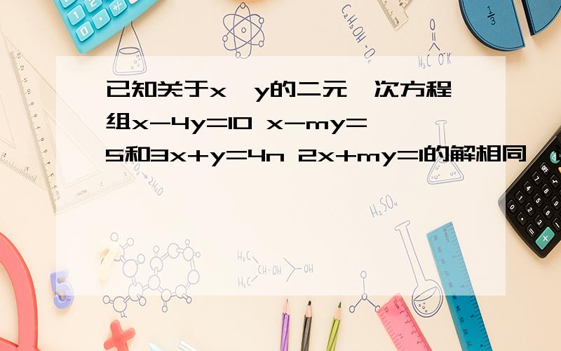 已知关于x、y的二元一次方程组x-4y=10 x-my=5和3x+y=4n 2x+my=1的解相同,试求m,n的值