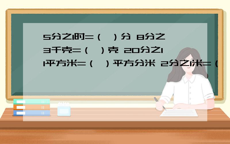 5分之1时=（ ）分 8分之3千克=（ ）克 20分之11平方米=（ ）平方分米 2分之1米=（ ）分米