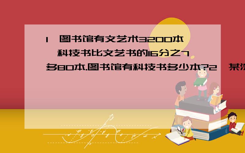 1、图书馆有文艺术3200本,科技书比文艺书的16分之7多80本.图书馆有科技书多少本?2、某洗衣机厂五月份计划生产洗衣机540台,实际上半月完成了9分之5,下半月再生产多少就可完成任务?3、小青