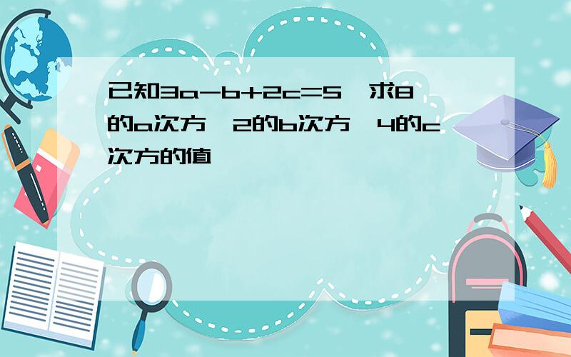 已知3a-b+2c=5,求8的a次方÷2的b次方×4的c次方的值