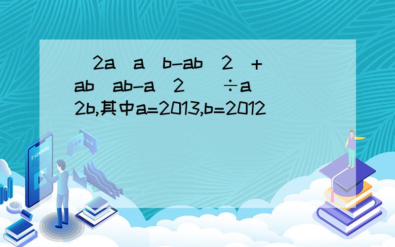 [2a(a^b-ab^2)+ab(ab-a^2)]÷a^2b,其中a=2013,b=2012