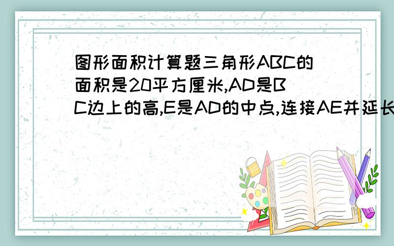 图形面积计算题三角形ABC的面积是20平方厘米,AD是BC边上的高,E是AD的中点,连接AE并延长与AC得交点是G,F是BC边上的点且BF=2FC,求三角形BEF和三角形AEG的面积共是多少平方厘米?