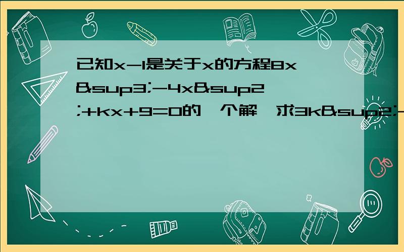 已知x-1是关于x的方程8x³-4x²+kx+9=0的一个解,求3k²-15k-95的值