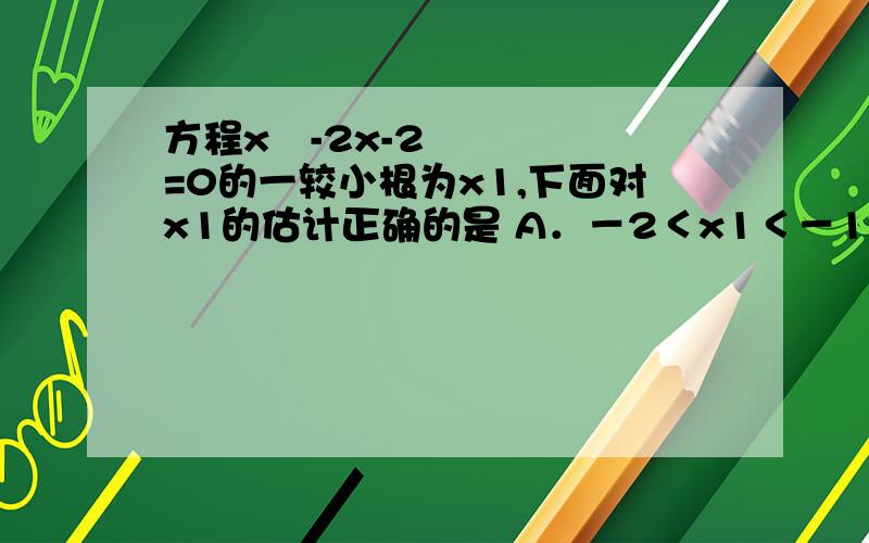 方程x²-2x-2=0的一较小根为x1,下面对x1的估计正确的是 A．－2＜x1＜－1 B．－1＜x1＜0 C．0＜x1＜1 D．1＜x1＜2