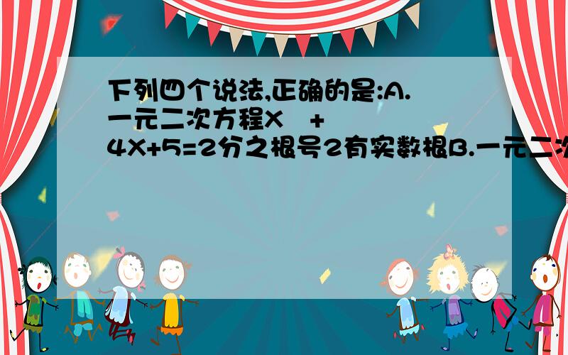 下列四个说法,正确的是:A.一元二次方程X²+4X+5=2分之根号2有实数根B.一元二次方程X²+4X+5=2分之根号3有实数根C.一元二次方程X²+4X+5=3分之根号5有实数根D.一元二次方程X²+4X+5=A(A≥1