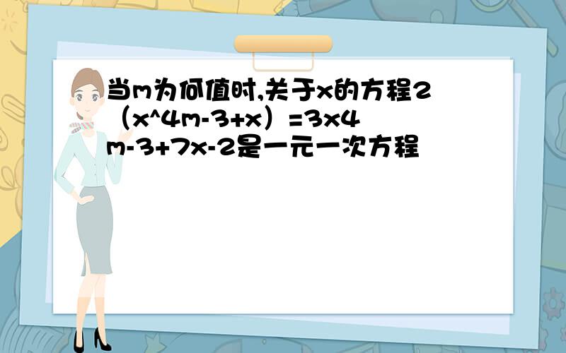 当m为何值时,关于x的方程2（x^4m-3+x）=3x4m-3+7x-2是一元一次方程