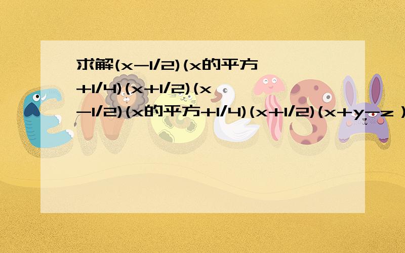 求解(x-1/2)(x的平方+1/4)(x+1/2)(x-1/2)(x的平方+1/4)(x+1/2)(x+y-z）(x+y+z）（a-b+c）（a+b-c）[2a的平方-（a+b)(a-b)][（c-a)(c+a+（b-c)c+b)](a+b+c)的平方-(a-b+c)的平方