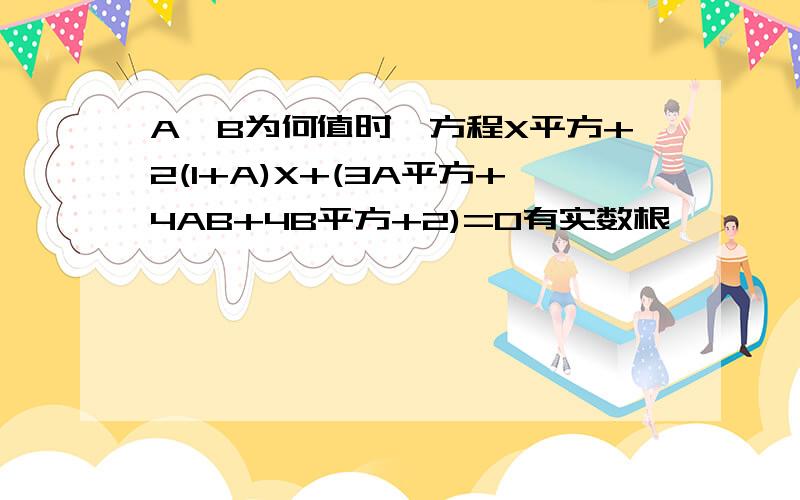 A,B为何值时,方程X平方+2(1+A)X+(3A平方+4AB+4B平方+2)=0有实数根