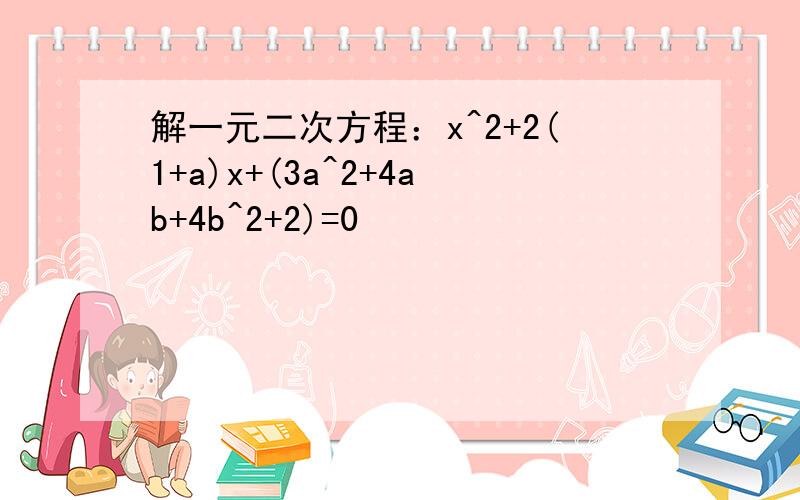 解一元二次方程：x^2+2(1+a)x+(3a^2+4ab+4b^2+2)=0