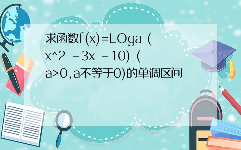 求函数f(x)=LOga (x^2 -3x -10) (a>0,a不等于0)的单调区间