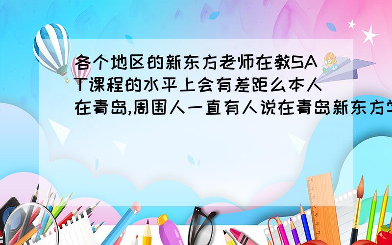 各个地区的新东方老师在教SAT课程的水平上会有差距么本人在青岛,周围人一直有人说在青岛新东方学sat不如去上海新东方学,那里老师水平高点.请问真的是这种情况么,有上过的或者对这方面