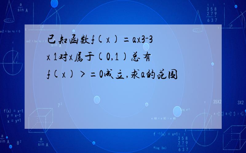 已知函数f(x)=ax3-3x 1对x属于(0,1)总有f(x)>=0成立,求a的范围