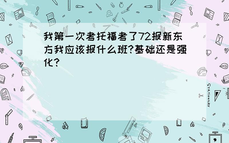 我第一次考托福考了72报新东方我应该报什么班?基础还是强化?