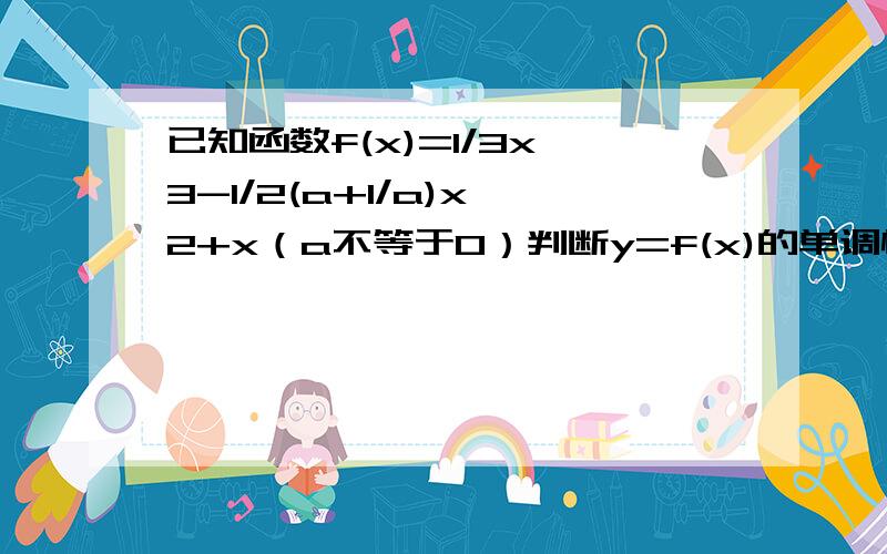 已知函数f(x)=1/3x^3-1/2(a+1/a)x^2+x（a不等于0）判断y=f(x)的单调性并指明其单调区间