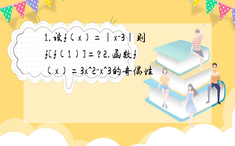 1.设f(x)=|x-3|则f[f(1)]=?2.函数f(x)=3x^2-x^3的奇偶性