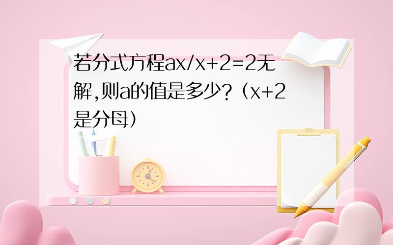 若分式方程ax/x+2=2无解,则a的值是多少?（x+2是分母）