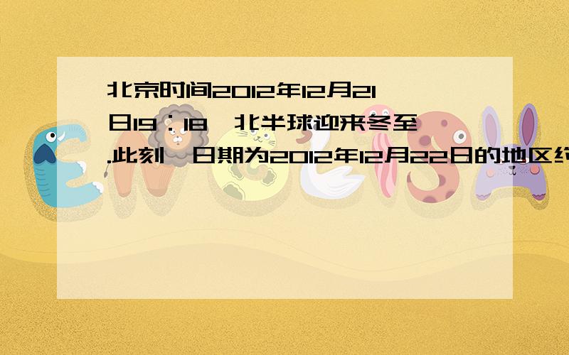 北京时间2012年12月21日19：18,北半球迎来冬至.此刻,日期为2012年12月22日的地区约占全球面积的?