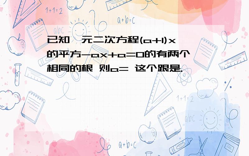 已知一元二次方程(a+1)x的平方-ax+a=0的有两个相同的根 则a= 这个跟是.