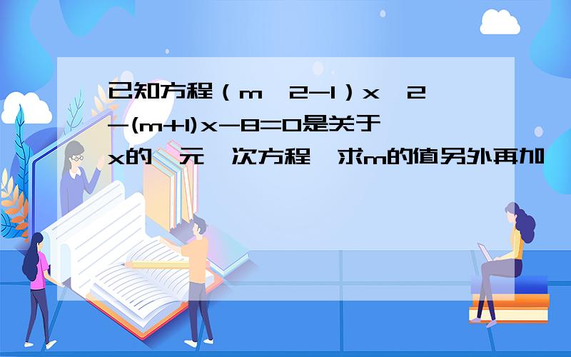 已知方程（m^2-1）x^2-(m+1)x-8=0是关于x的一元一次方程,求m的值另外再加一道 ..若方程5a-2x=7,与方程 -x-a=1同解,求a的值