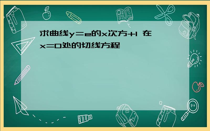 求曲线y＝e的x次方+1 在x=0处的切线方程