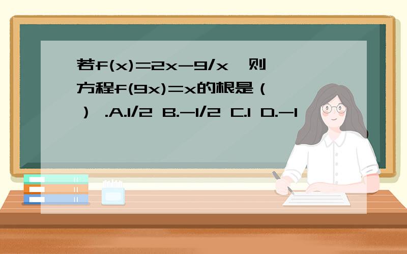 若f(x)=2x-9/x,则方程f(9x)=x的根是（ ） .A.1/2 B.-1/2 C.1 D.-1