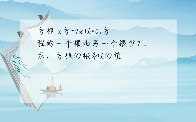 方程 x方-9x+k=0,方程的一个根比另一个根少7 .求：方程的根和k的值