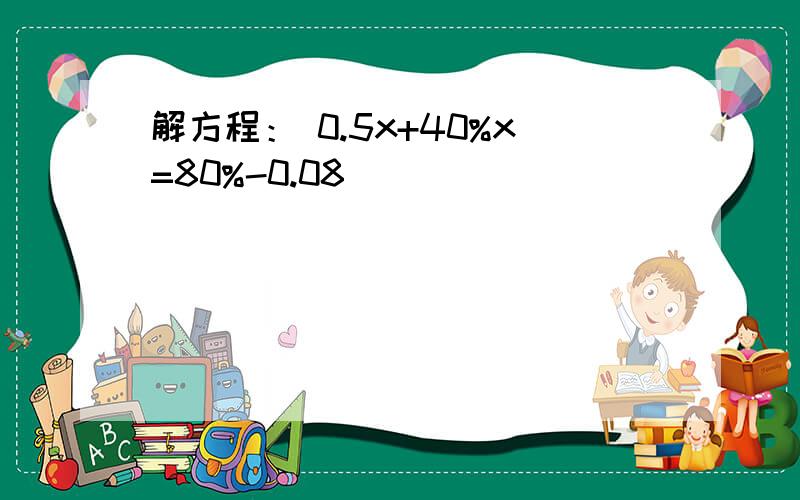 解方程： 0.5x+40%x=80%-0.08