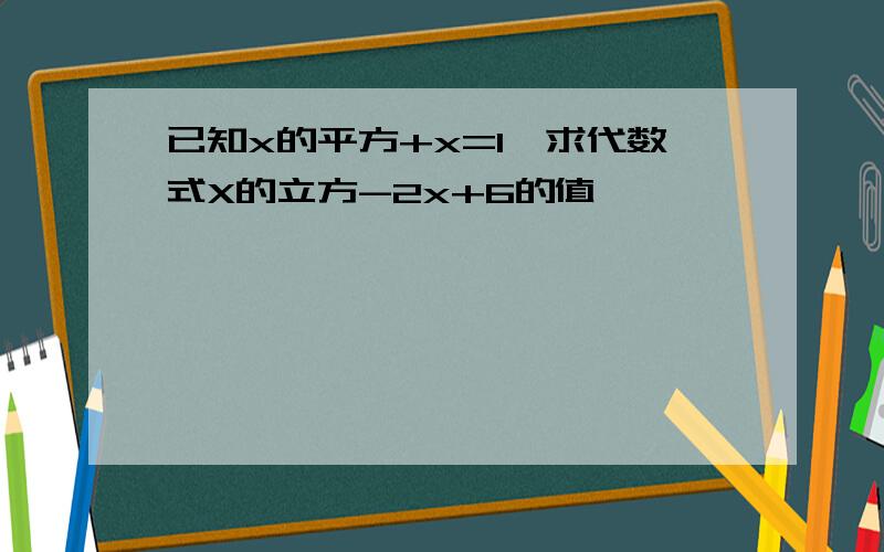 已知x的平方+x=1,求代数式X的立方-2x+6的值