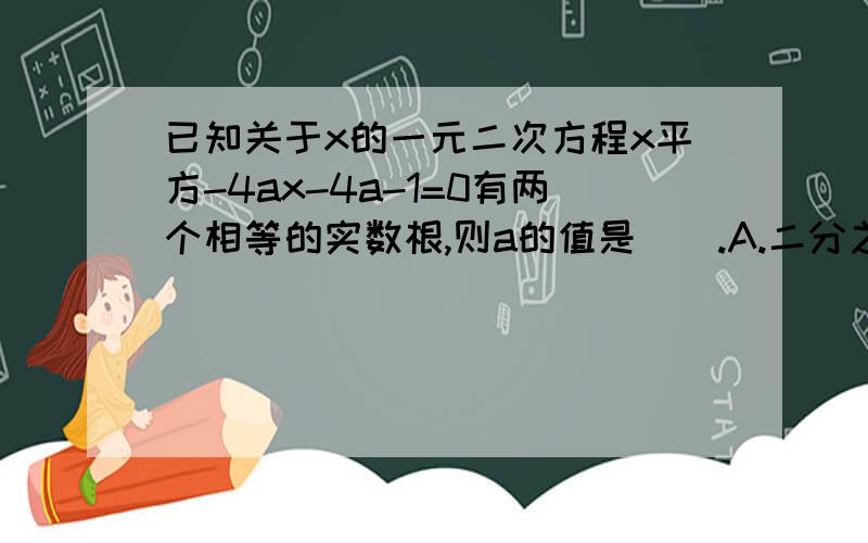 已知关于x的一元二次方程x平方-4ax-4a-1=0有两个相等的实数根,则a的值是().A.二分之一 B.负二分之一 C.四分之一 D.负四分之一