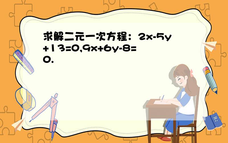 求解二元一次方程：2x-5y+13=0,9x+6y-8=0.