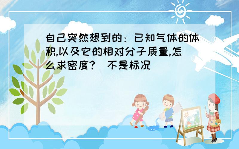 自己突然想到的：已知气体的体积,以及它的相对分子质量,怎么求密度?（不是标况）