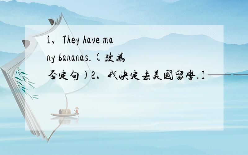 1、They have many bananas.(改为否定句)2、我决定去美国留学.I —— —— study in America.I —— —— ——study in America.3、我花了5个小时画这幅画.I—— five hours——drawing this picture.=It _______me five hours