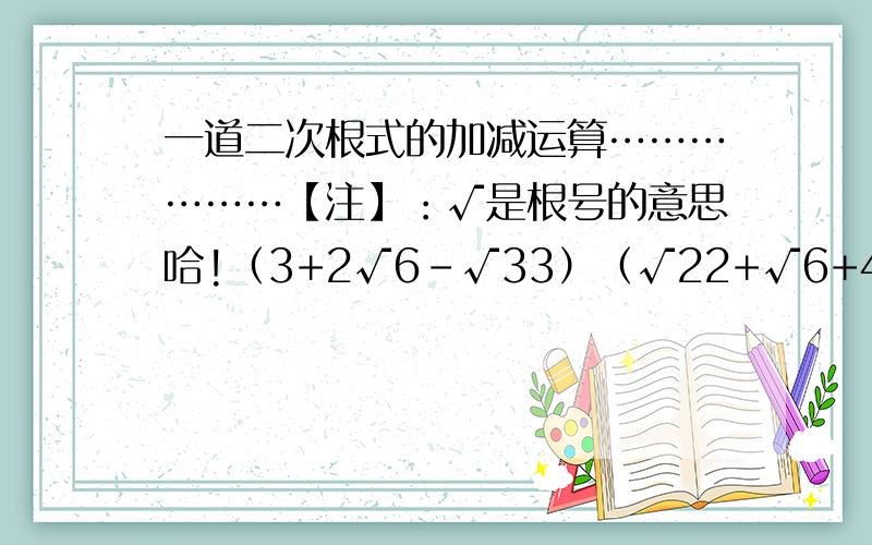 一道二次根式的加减运算………………【注】：√是根号的意思哈!（3+2√6-√33）（√22+√6+4）这道题如果一个一个乘好像太麻烦叻..帮下忙吧.