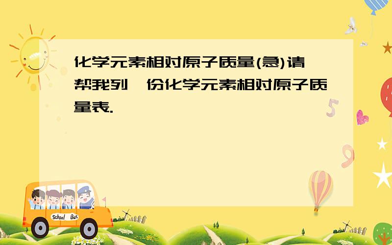 化学元素相对原子质量(急)请帮我列一份化学元素相对原子质量表.