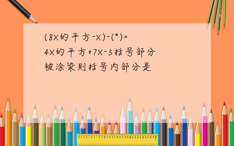 (8X的平方-X)-(*)=4X的平方+7X-5括号部分被涂染则括号内部分是