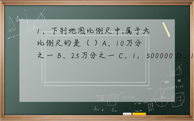 1、下列地图比例尺中,属于大比例尺的是（ ）A、10万分之一 B、25万分之一 C、1：500000 D、1/8000000