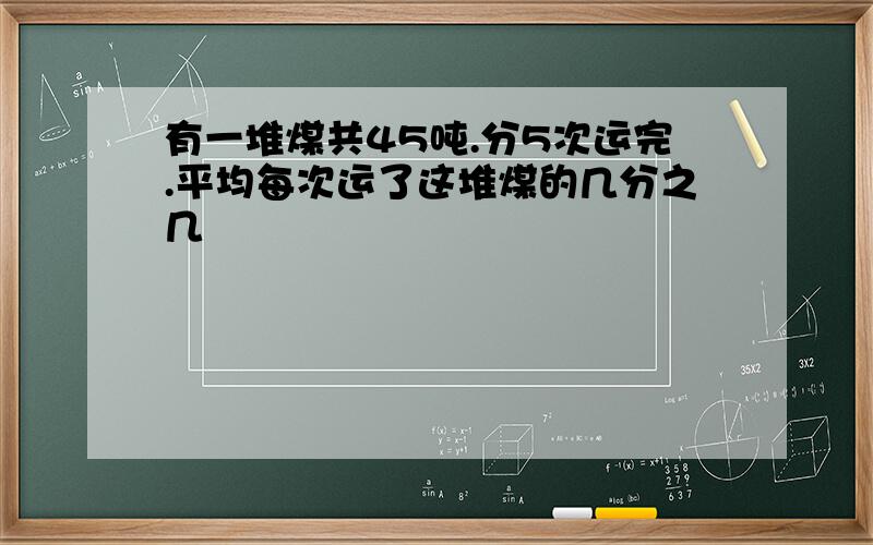 有一堆煤共45吨.分5次运完.平均每次运了这堆煤的几分之几