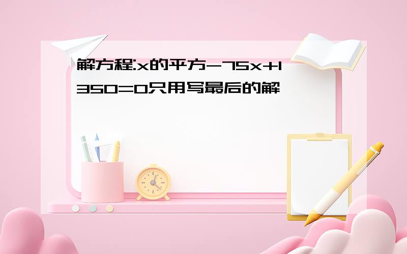 解方程:x的平方-75x+1350=0只用写最后的解