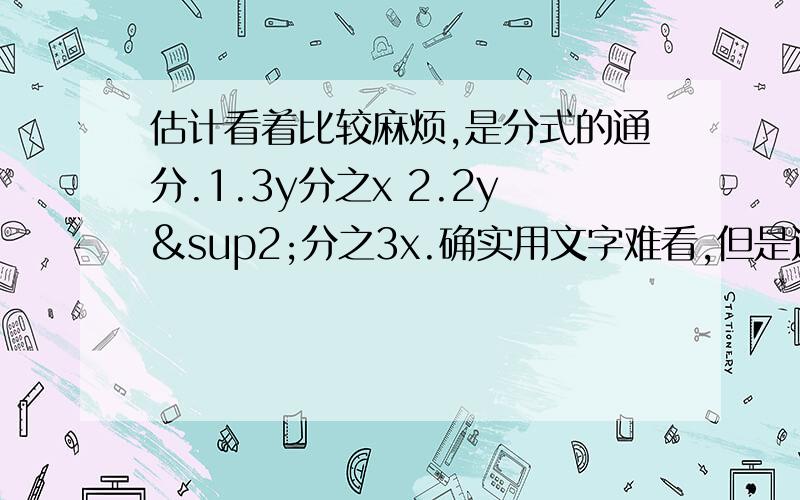 估计看着比较麻烦,是分式的通分.1.3y分之x 2.2y²分之3x.确实用文字难看,但是还是快点,我对校作业.