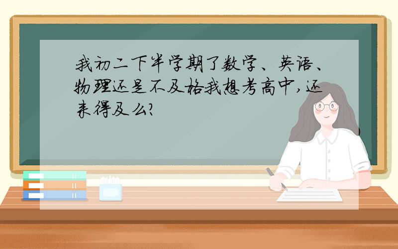 我初二下半学期了数学、英语、物理还是不及格我想考高中,还来得及么?