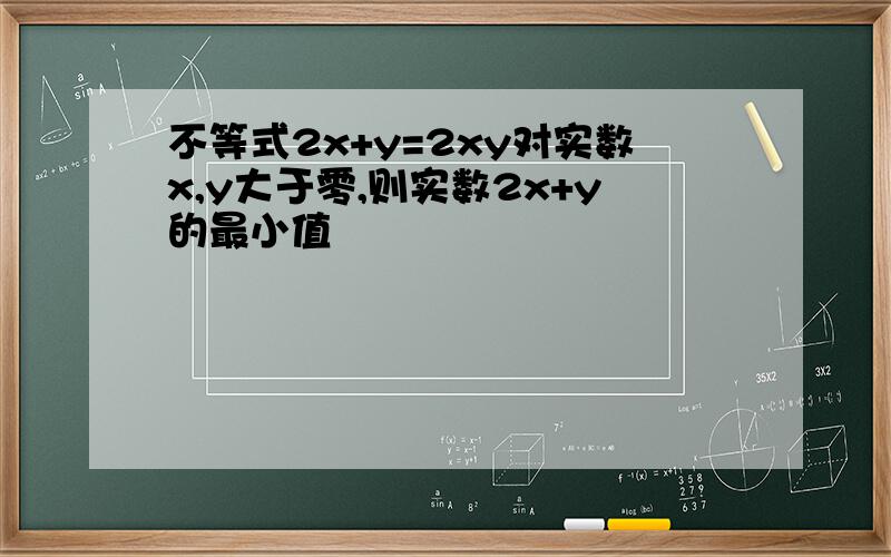 不等式2x+y=2xy对实数x,y大于零,则实数2x+y的最小值