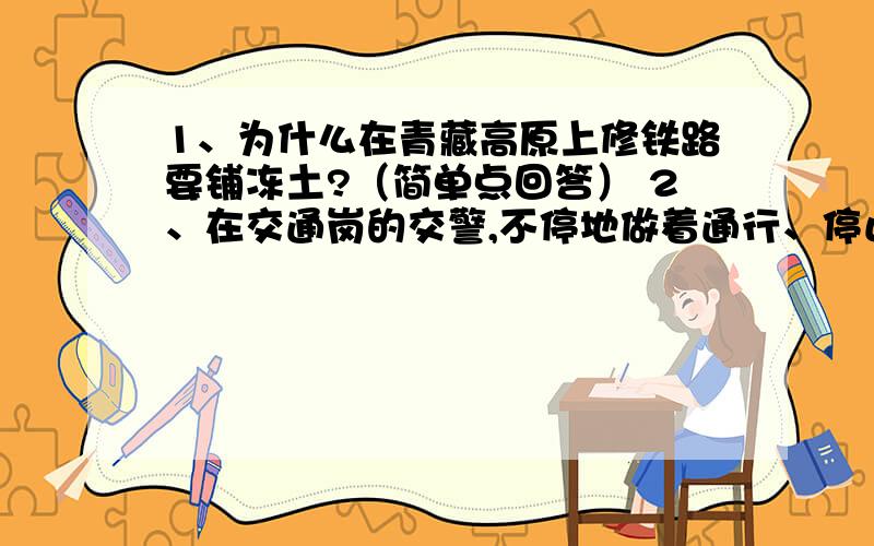 1、为什么在青藏高原上修铁路要铺冻土?（简单点回答） 2、在交通岗的交警,不停地做着通行、停止的指挥手势提示司机安全驾驶,这些司机看到这些只是再做反应需要利用的神经中枢有（ ）