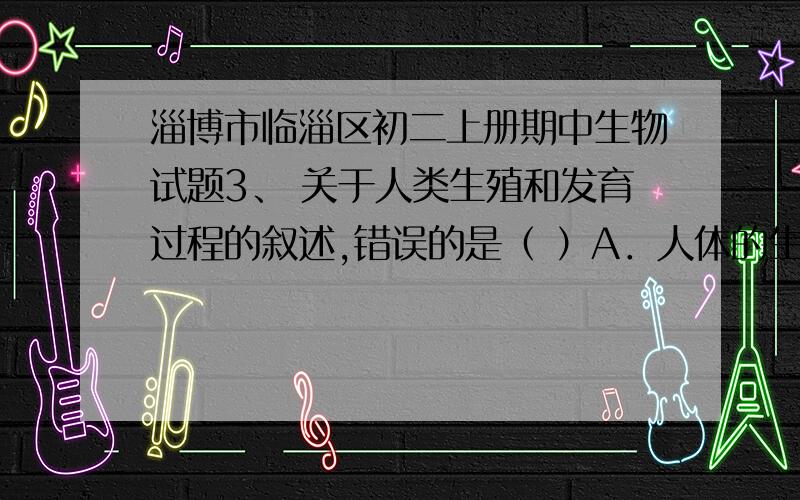 淄博市临淄区初二上册期中生物试题3、 关于人类生殖和发育过程的叙述,错误的是（ ）A．人体的生长发育开始于受精卵B．胎儿通过胎盘、脐带从母体的血液里获得氧气和营养物质C．身高和