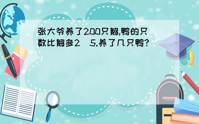 张大爷养了200只鹅,鸭的只数比鹅多2\5.养了几只鸭?