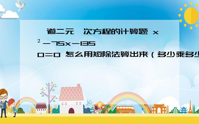 一道二元一次方程的计算题 x²－75x－1350＝0 怎么用短除法算出来（多少乘多少等于1一道二元一次方程的计算题x²－75x－1350＝0怎么用短除法算出来（多少乘多少等于1350）后面的十字相