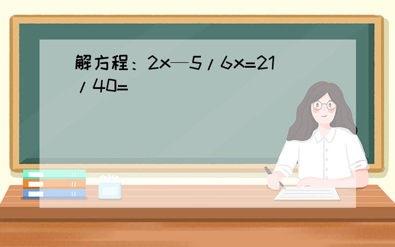 解方程：2x—5/6x=21/40=