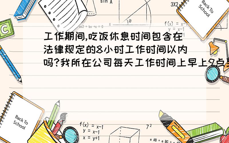 工作期间,吃饭休息时间包含在法律规定的8小时工作时间以内吗?我所在公司每天工作时间上早上9点到下午6点共9个小时,我向公司总经理提出工作时间超过法律规定时间,总经理说中午12点到1