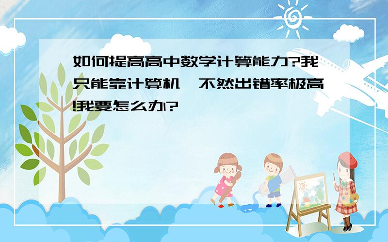 如何提高高中数学计算能力?我只能靠计算机,不然出错率极高!我要怎么办?