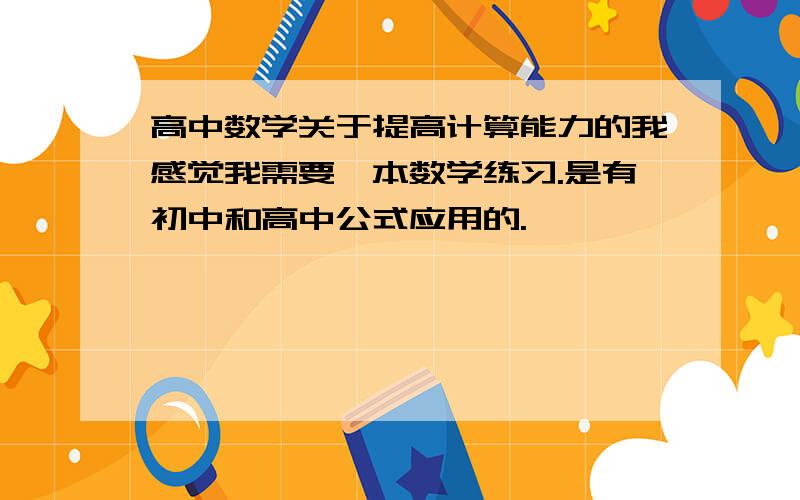 高中数学关于提高计算能力的我感觉我需要一本数学练习.是有初中和高中公式应用的.