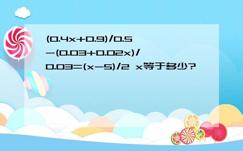 (0.4x+0.9)/0.5-(0.03+0.02x)/0.03=(x-5)/2 x等于多少?